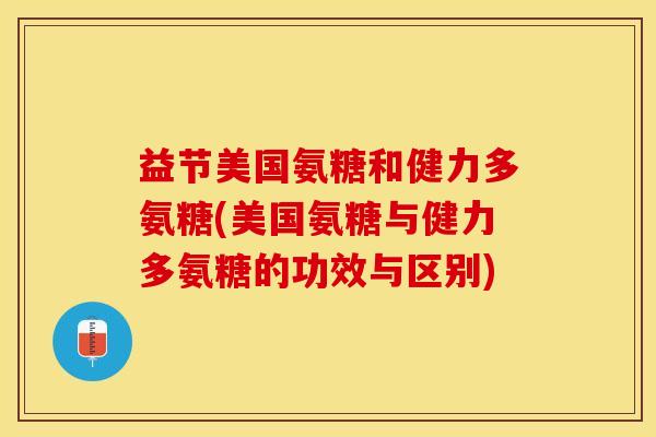 益节美国氨糖和健力多氨糖(美国氨糖与健力多氨糖的功效与区别)