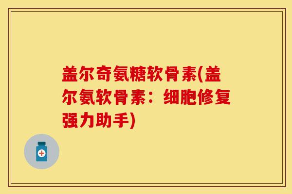 盖尔奇氨糖软骨素(盖尔氨软骨素：细胞修复强力助手)