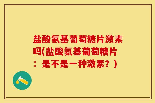 盐酸氨基葡萄糖片激素吗(盐酸氨基葡萄糖片：是不是一种激素？)