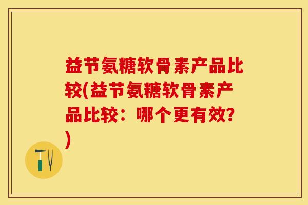 益节氨糖软骨素产品比较(益节氨糖软骨素产品比较：哪个更有效？)