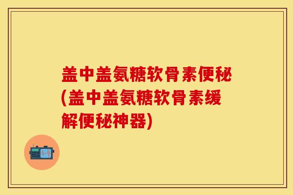 盖中盖氨糖软骨素便秘(盖中盖氨糖软骨素缓解便秘神器)