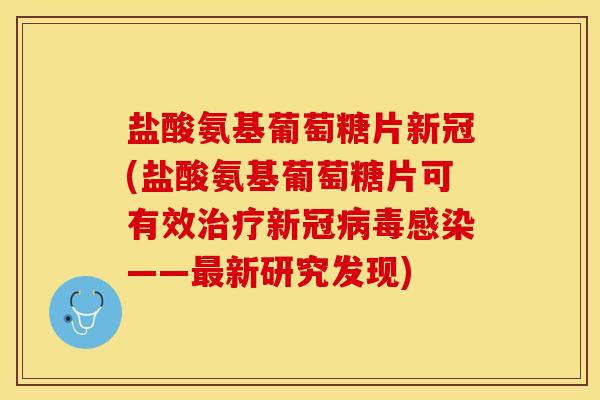 盐酸氨基葡萄糖片新冠(盐酸氨基葡萄糖片可有效新冠——新研究发现)