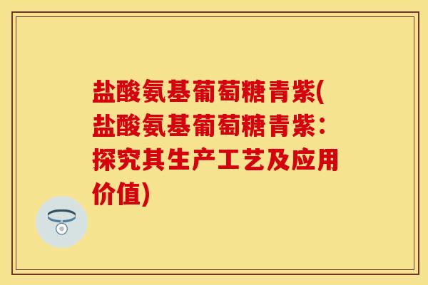 盐酸氨基葡萄糖青紫(盐酸氨基葡萄糖青紫:探究其生产工艺及应用价值) 盐酸氨基葡萄糖青紫(盐酸氨基葡萄糖青紫:探究其生产工艺及应用价值)