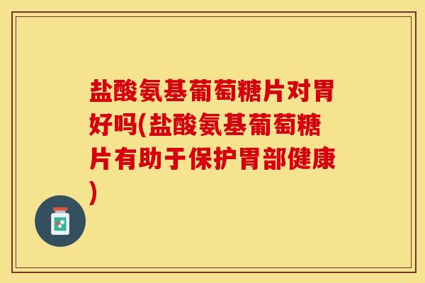 盐酸氨基葡萄糖片对胃好吗(盐酸氨基葡萄糖片有助于保护胃部健康)