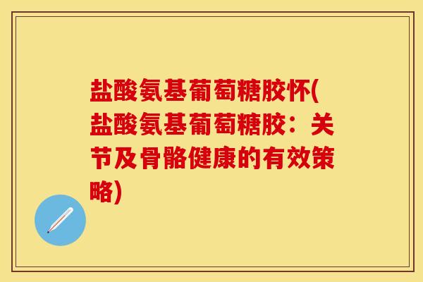 盐酸氨基葡萄糖胶怀(盐酸氨基葡萄糖胶：关节及骨骼健康的有效策略)