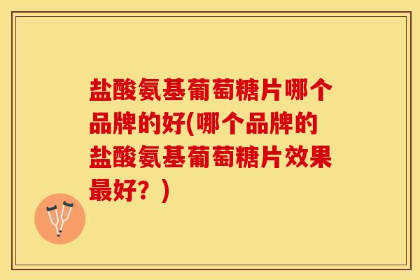 盐酸氨基葡萄糖片哪个品牌的好(哪个品牌的盐酸氨基葡萄糖片效果最好？)