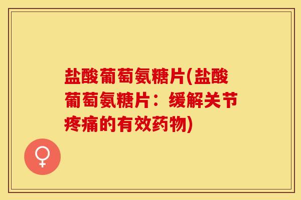 盐酸葡萄氨糖片(盐酸葡萄氨糖片：缓解关节疼痛的有效药物)