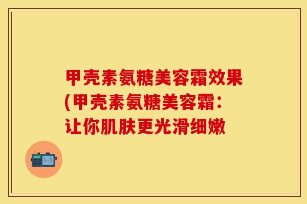 甲壳素氨糖美容霜效果(甲壳素氨糖美容霜：让你肌肤更光滑细嫩