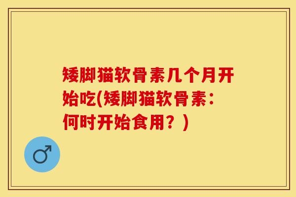 矮脚猫软骨素几个月开始吃(矮脚猫软骨素：何时开始食用？)