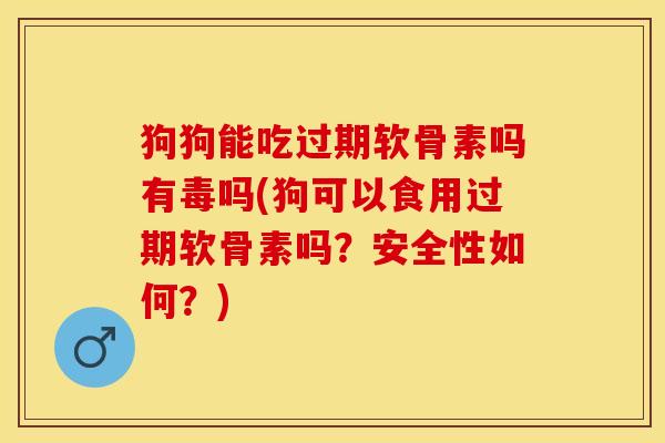 狗狗能吃过期软骨素吗有毒吗(狗可以食用过期软骨素吗？安全性如何？)