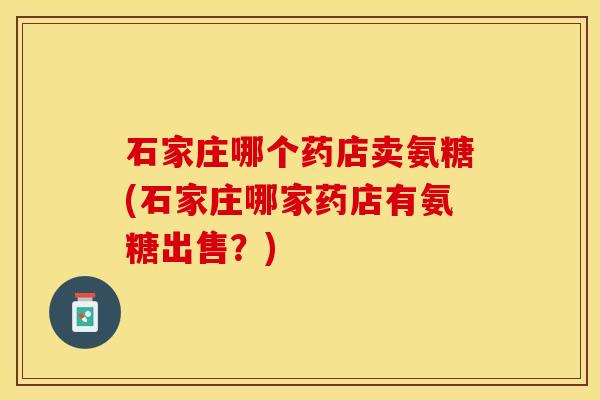 石家庄哪个药店卖氨糖(石家庄哪家药店有氨糖出售？)