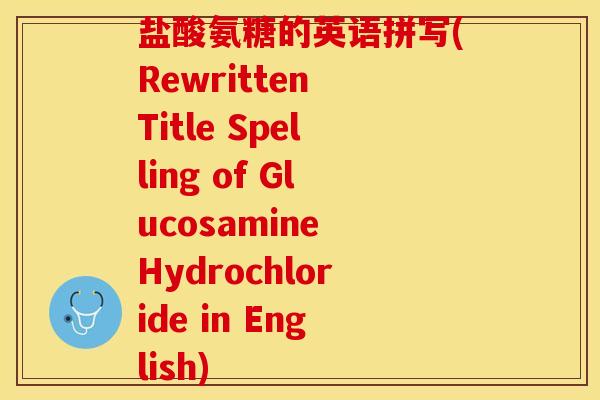 盐酸氨糖的英语拼写(Rewritten Title Spelling of Glucosamine Hydrochloride in English) 盐酸氨糖的英语拼写(Rewritten Title Spelling of Glucosamine Hydrochloride in English)