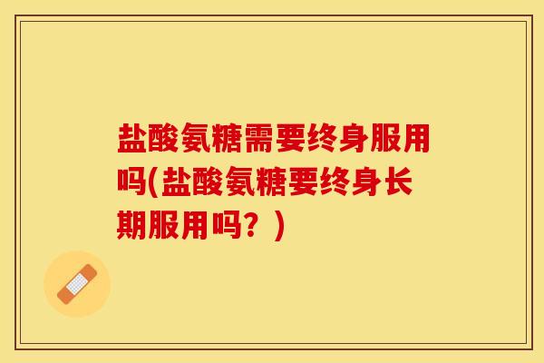 盐酸氨糖需要终身服用吗(盐酸氨糖要终身长期服用吗?) 盐酸氨糖需要终身服用吗(盐酸氨糖要终身长期服用吗?)