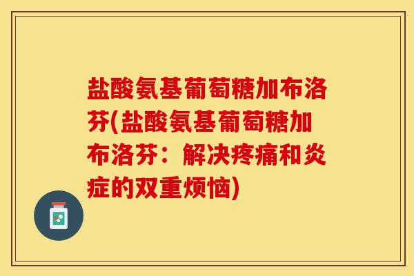 盐酸氨基葡萄糖加布洛芬(盐酸氨基葡萄糖加布洛芬：解决疼痛和炎症的双重烦恼)