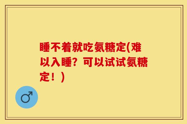 睡不着就吃氨糖定(难以入睡？可以试试氨糖定！)