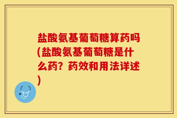 盐酸氨基葡萄糖算药吗(盐酸氨基葡萄糖是什么药？药效和用法详述)