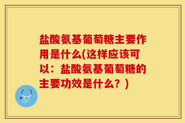 盐酸氨基葡萄糖主要作用是什么(这样应该可以：盐酸氨基葡萄糖的主要功效是什么？)