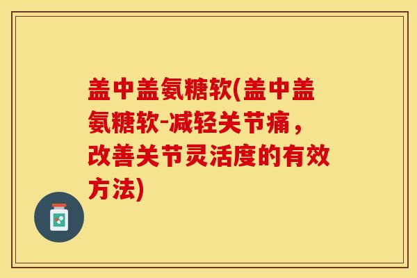 盖中盖氨糖软(盖中盖氨糖软-减轻关节痛，改善关节灵活度的有效方法)