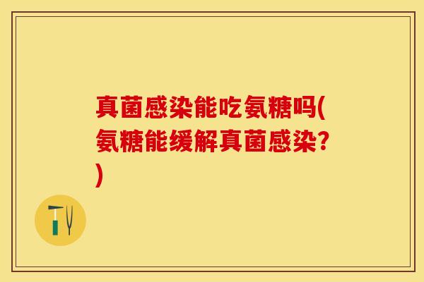 真菌感染能吃氨糖吗(氨糖能缓解真菌感染？)
