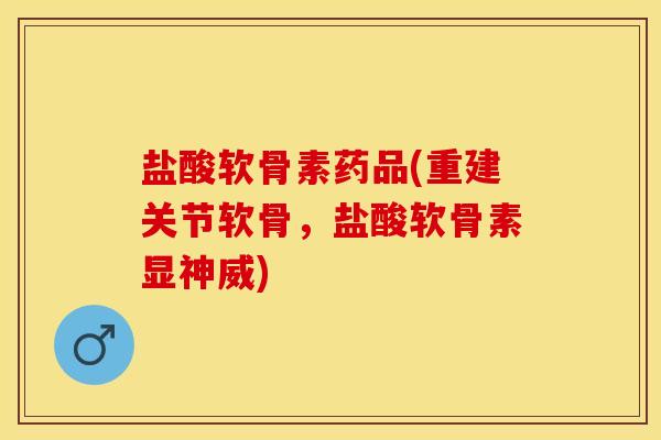 盐酸软骨素药品(重建关节软骨，盐酸软骨素显神威)