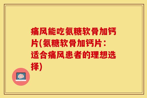 痛风能吃氨糖软骨加钙片(氨糖软骨加钙片：适合痛风患者的理想选择)