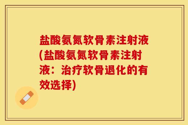 盐酸氨氮软骨素注射液(盐酸氨氮软骨素注射液:软骨退化的有效选择) 盐酸氨氮软骨素注射液(盐酸氨氮软骨素注射液:软骨退化的有效选择)