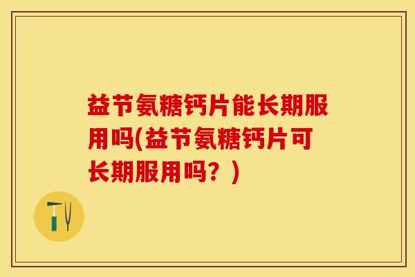益节氨糖钙片能长期服用吗(益节氨糖钙片可长期服用吗？)