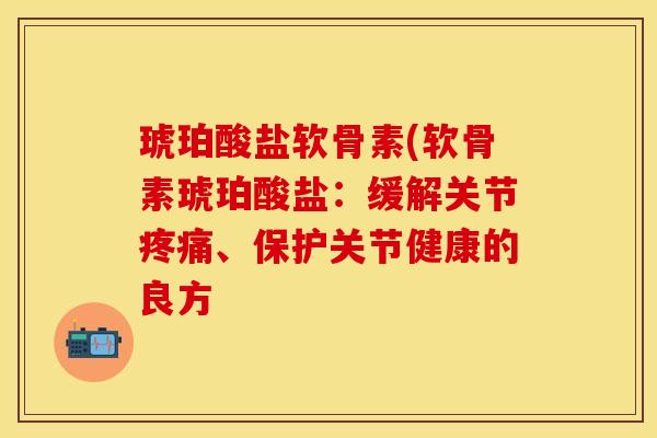 琥珀酸盐软骨素(软骨素琥珀酸盐：缓解关节疼痛、保护关节健康的良方