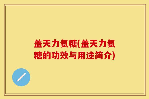 盖天力氨糖(盖天力氨糖的功效与用途简介)