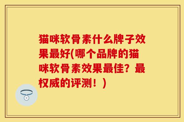 猫咪软骨素什么牌子效果好(哪个品牌的猫咪软骨素效果佳?权威的评测!) 猫咪软骨素什么牌子效果好(哪个品牌的猫咪软骨素效果佳?权威的评测!)