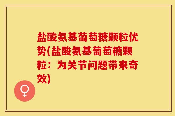 盐酸氨基葡萄糖颗粒优势(盐酸氨基葡萄糖颗粒：为关节问题带来奇效)