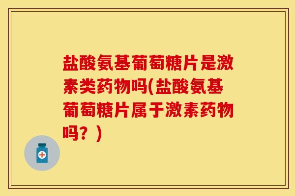 盐酸氨基葡萄糖片是激素类药物吗(盐酸氨基葡萄糖片属于激素药物吗？)