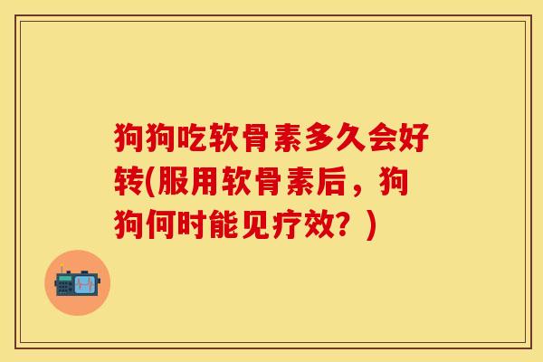狗狗吃软骨素多久会好转(服用软骨素后，狗狗何时能见疗效？)