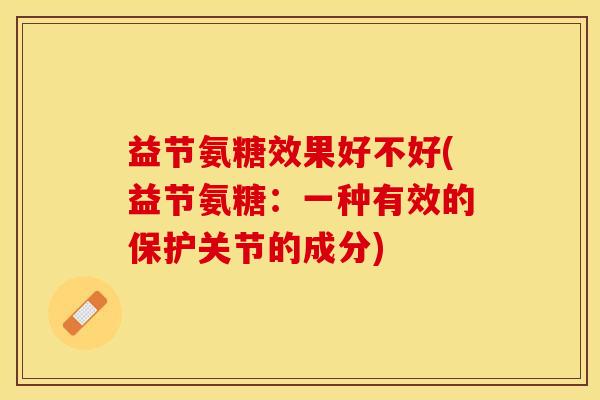 益节氨糖效果好不好(益节氨糖：一种有效的保护关节的成分)
