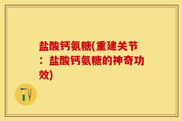 盐酸钙氨糖(重建关节：盐酸钙氨糖的神奇功效)