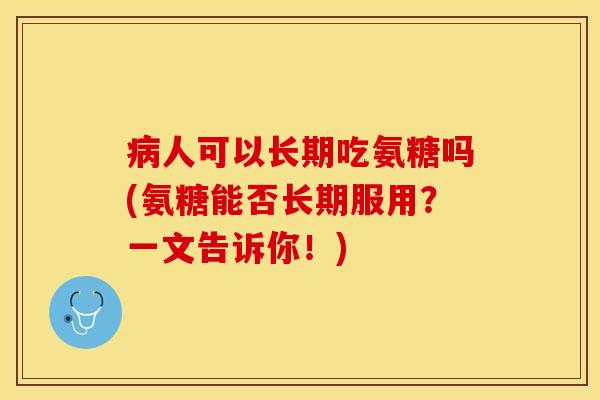 病人可以长期吃氨糖吗(氨糖能否长期服用？一文告诉你！)