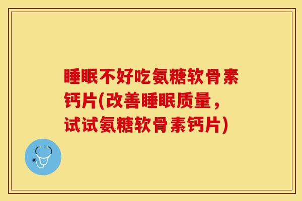 睡眠不好吃氨糖软骨素钙片(改善睡眠质量，试试氨糖软骨素钙片)