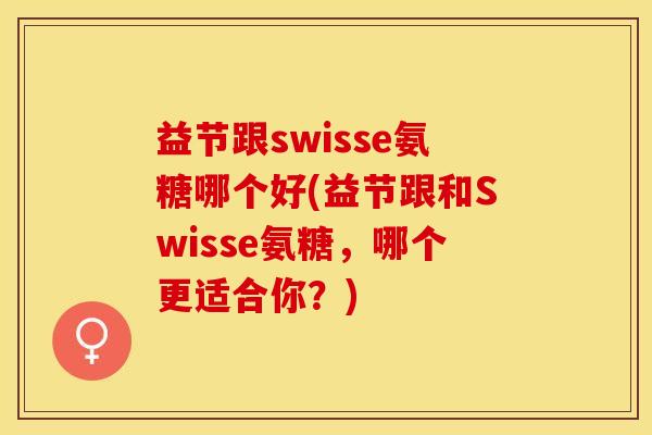 益节跟swisse氨糖哪个好(益节跟和Swisse氨糖，哪个更适合你？)