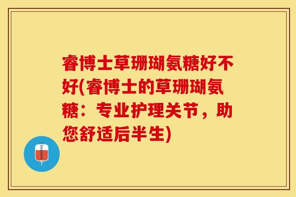 睿博士草珊瑚氨糖好不好(睿博士的草珊瑚氨糖：专业护理关节，助您舒适后半生)