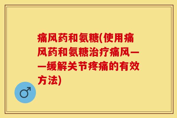 痛风药和氨糖(使用痛风药和氨糖治疗痛风——缓解关节疼痛的有效方法)