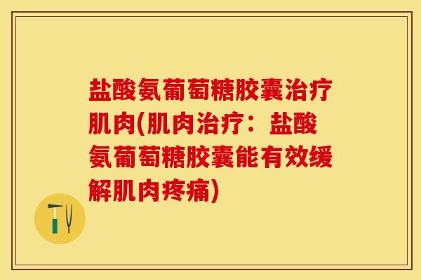 盐酸氨葡萄糖胶囊治疗肌肉(肌肉治疗：盐酸氨葡萄糖胶囊能有效缓解肌肉疼痛)