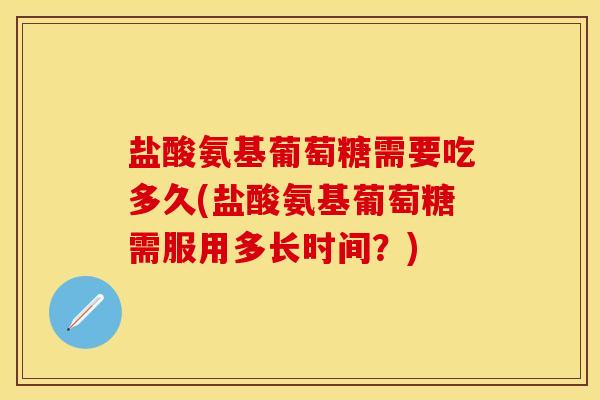盐酸氨基葡萄糖需要吃多久(盐酸氨基葡萄糖需服用多长时间？)