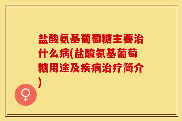 盐酸氨基葡萄糖主要治什么病(盐酸氨基葡萄糖用途及疾病治疗简介)