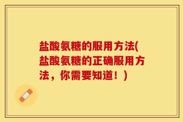 盐酸氨糖的服用方法(盐酸氨糖的正确服用方法，你需要知道！)