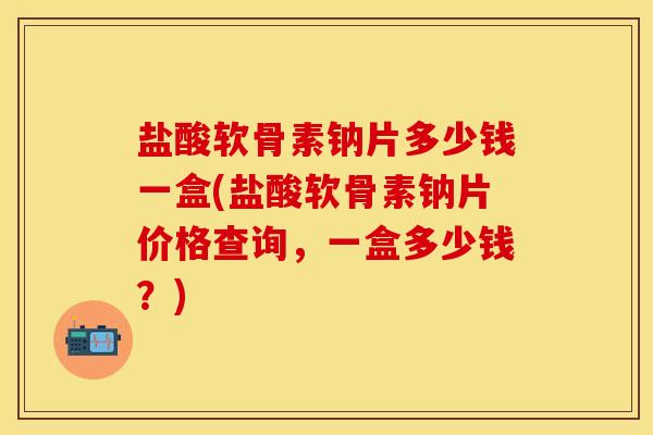 盐酸软骨素钠片多少钱一盒(盐酸软骨素钠片价格查询，一盒多少钱？)