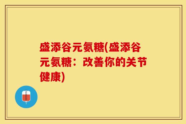 盛添谷元氨糖(盛添谷元氨糖：改善你的关节健康)