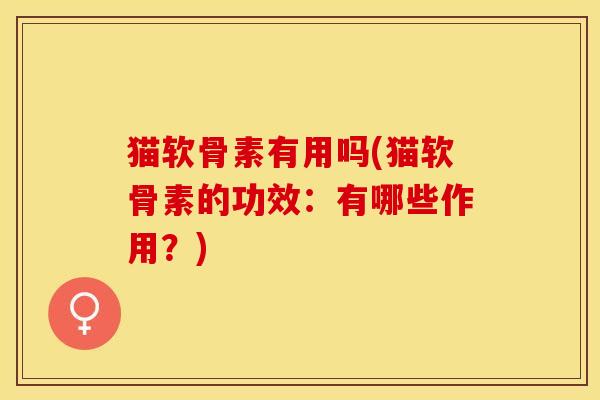 猫软骨素有用吗(猫软骨素的功效:有哪些作用?) 猫软骨素有用吗(猫软骨素的功效:有哪些作用?)