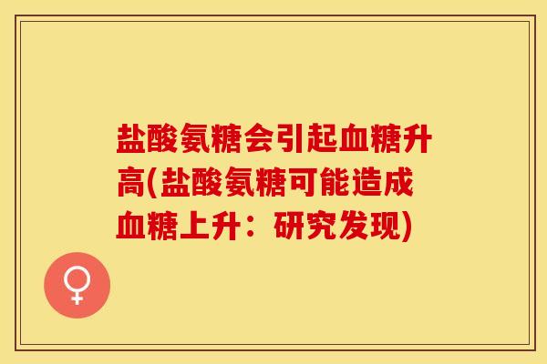 盐酸氨糖会引起血糖升高(盐酸氨糖可能造成血糖上升：研究发现)