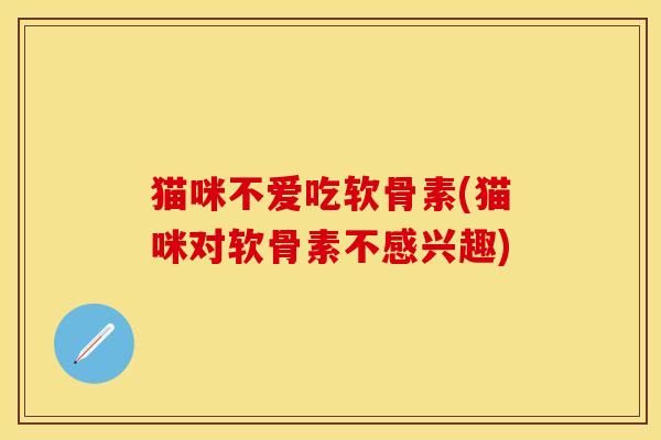 猫咪不爱吃软骨素(猫咪对软骨素不感兴趣)