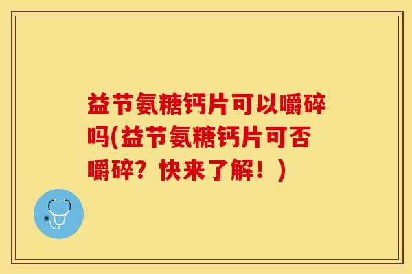 益节氨糖钙片可以嚼碎吗(益节氨糖钙片可否嚼碎？快来了解！)